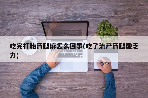 堕胎药叫什么名字微信怎么购买吃完打胎药腿麻怎么回事(吃了流产药腿酸乏力)