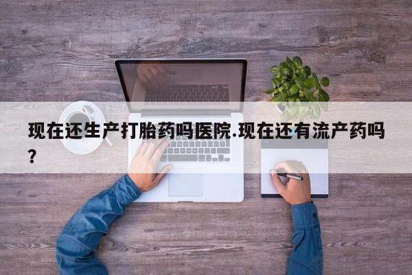 堕胎药叫什么名字微信怎么购买现在还生产打胎药吗医院.现在还有流产药吗？
