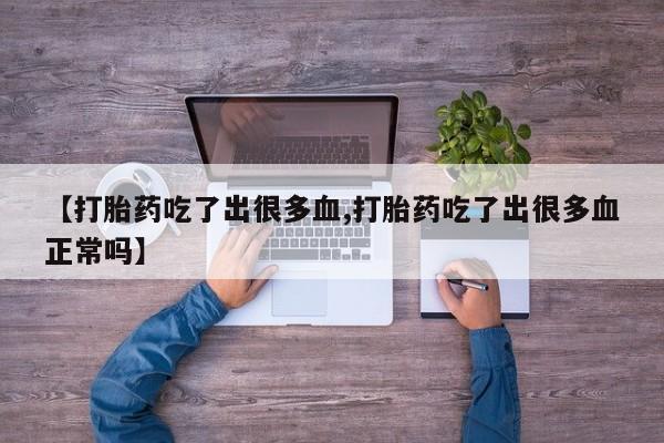 堕胎药叫什么名字微信怎么购买【打胎药吃了出很多血,打胎药吃了出很多血正常吗】