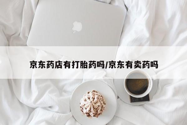 堕胎药叫什么名字微信怎么购买京东药店有打胎药吗/京东有卖药吗