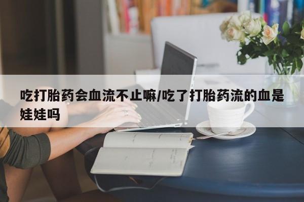 堕胎药叫什么名字微信怎么购买吃打胎药会血流不止嘛/吃了打胎药流的血是娃娃吗