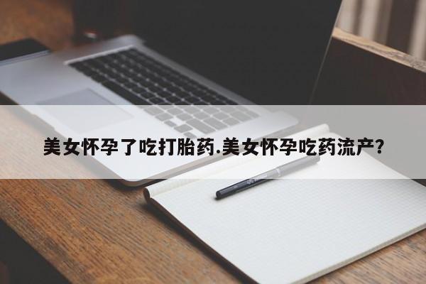 堕胎药叫什么名字微信怎么购买美女怀孕了吃打胎药.美女怀孕吃药流产？