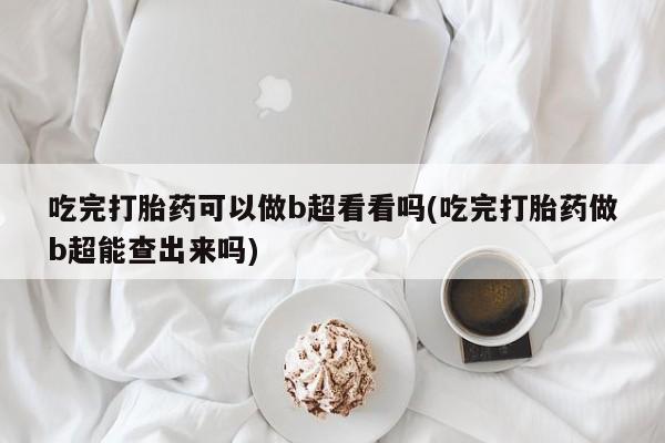 堕胎药叫什么名字微信怎么购买吃完打胎药可以做b超看看吗(吃完打胎药做b超能查出来吗)