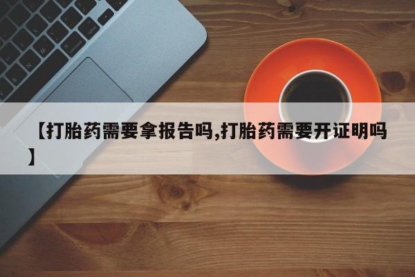 堕胎药叫什么名字微信怎么购买【打胎药需要拿报告吗,打胎药需要开证明吗】