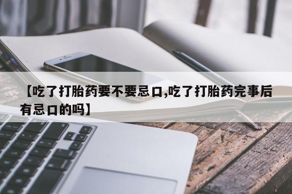 堕胎药叫什么名字微信怎么购买【吃了打胎药要不要忌口,吃了打胎药完事后有忌口的吗】