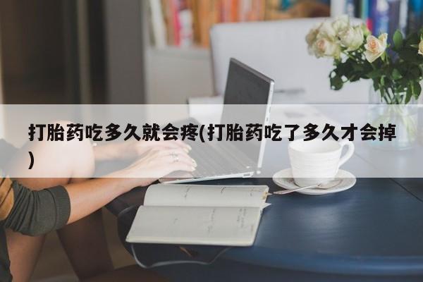 堕胎药叫什么名字微信怎么购买打胎药吃多久就会疼(打胎药吃了多久才会掉)