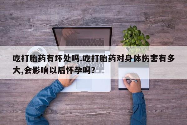 堕胎药叫什么名字微信怎么购买吃打胎药有坏处吗.吃打胎药对身体伤害有多大,会影响以后怀孕吗？