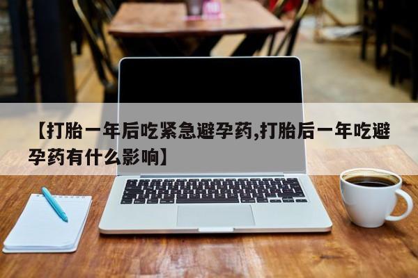 堕胎药叫什么名字微信怎么购买【打胎一年后吃紧急避孕药,打胎后一年吃避孕药有什么影响】