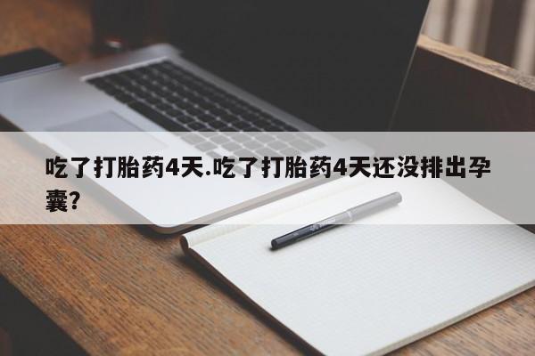 堕胎药叫什么名字微信怎么购买吃了打胎药4天.吃了打胎药4天还没排出孕囊？