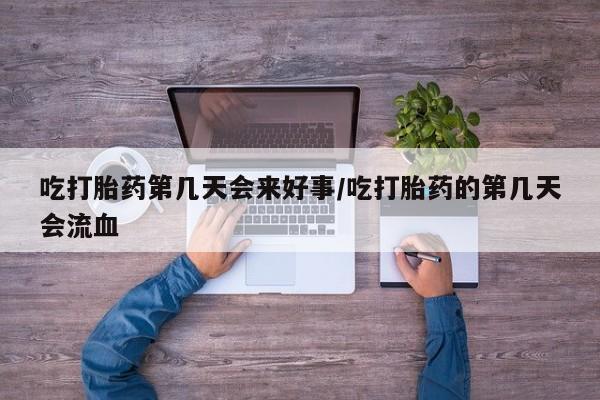 堕胎药叫什么名字微信怎么购买吃打胎药第几天会来好事/吃打胎药的第几天会流血