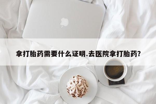 堕胎药叫什么名字微信怎么购买拿打胎药需要什么证明.去医院拿打胎药？