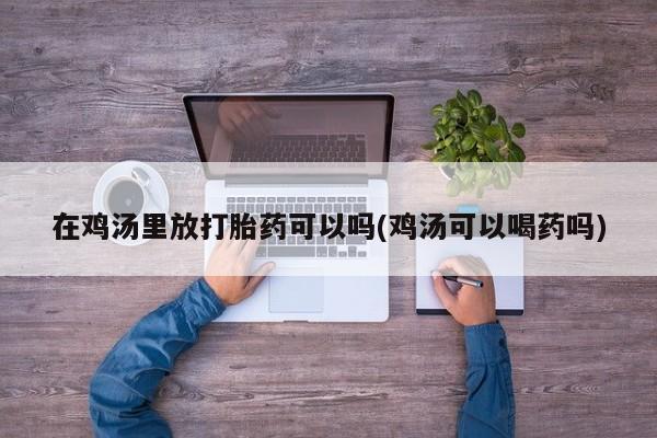堕胎药叫什么名字微信怎么购买在鸡汤里放打胎药可以吗(鸡汤可以喝药吗)