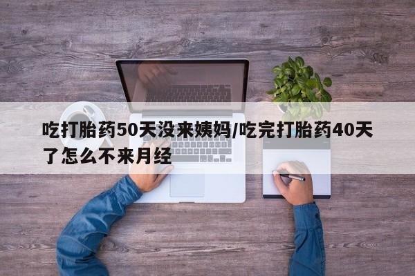 堕胎药叫什么名字微信怎么购买吃打胎药50天没来姨妈/吃完打胎药40天了怎么不来月经