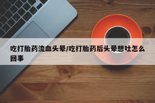 堕胎药叫什么名字微信怎么购买吃打胎药流血头晕/吃打胎药后头晕想吐怎么回事