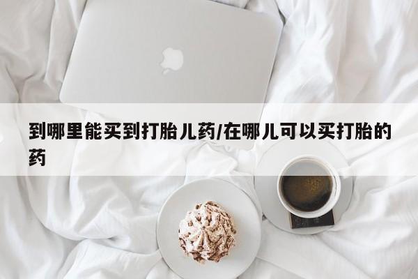 堕胎药叫什么名字微信怎么购买到哪里能买到打胎儿药/在哪儿可以买打胎的药