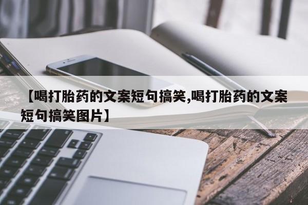 堕胎药叫什么名字微信怎么购买【喝打胎药的文案短句搞笑,喝打胎药的文案短句搞笑图片】