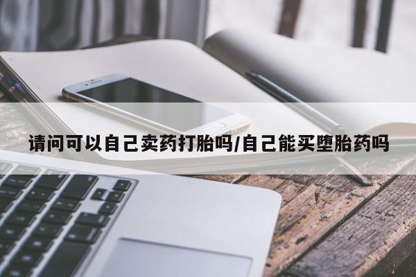 堕胎药叫什么名字微信怎么购买请问可以自己卖药打胎吗/自己能买堕胎药吗