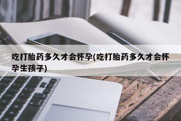 堕胎药叫什么名字微信怎么购买吃打胎药多久才会怀孕(吃打胎药多久才会怀孕生孩子)