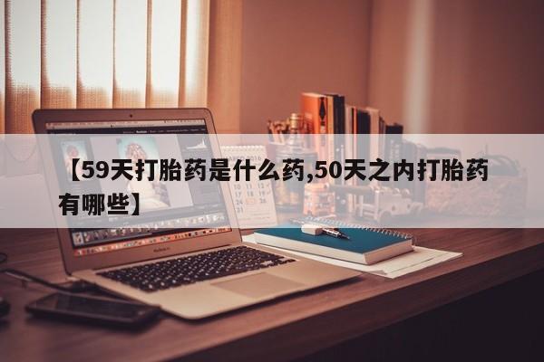 堕胎药叫什么名字微信怎么购买【59天打胎药是什么药,50天之内打胎药有哪些】