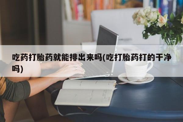 堕胎药叫什么名字微信怎么购买吃药打胎药就能排出来吗(吃打胎药打的干净吗)