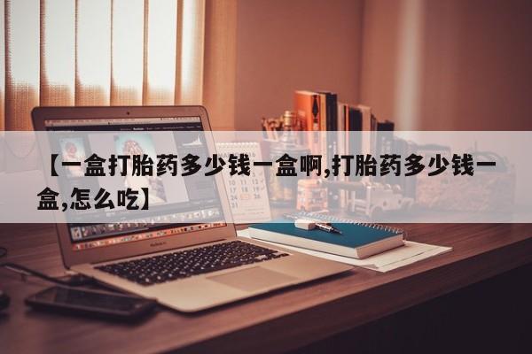 堕胎药叫什么名字微信怎么购买【一盒打胎药多少钱一盒啊,打胎药多少钱一盒,怎么吃】