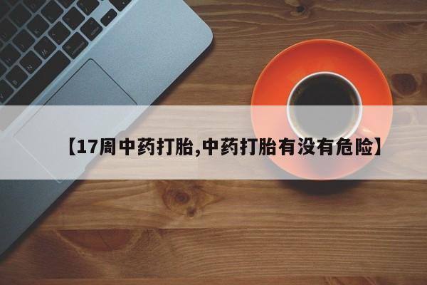 堕胎药叫什么名字微信怎么购买【17周中药打胎,中药打胎有没有危险】