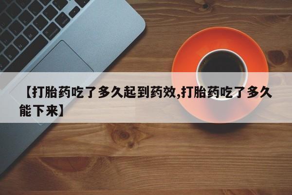 堕胎药叫什么名字微信怎么购买【打胎药吃了多久起到药效,打胎药吃了多久能下来】