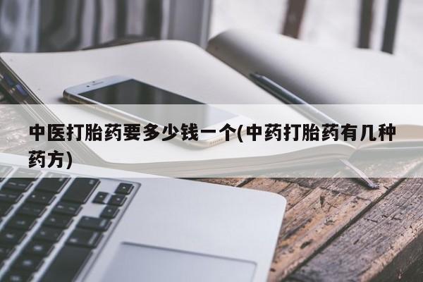 堕胎药叫什么名字微信怎么购买中医打胎药要多少钱一个(中药打胎药有几种药方)