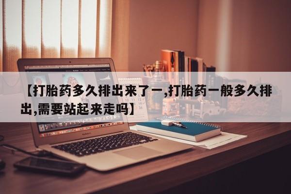 堕胎药叫什么名字微信怎么购买【打胎药多久排出来了一,打胎药一般多久排出,需要站起来走吗】