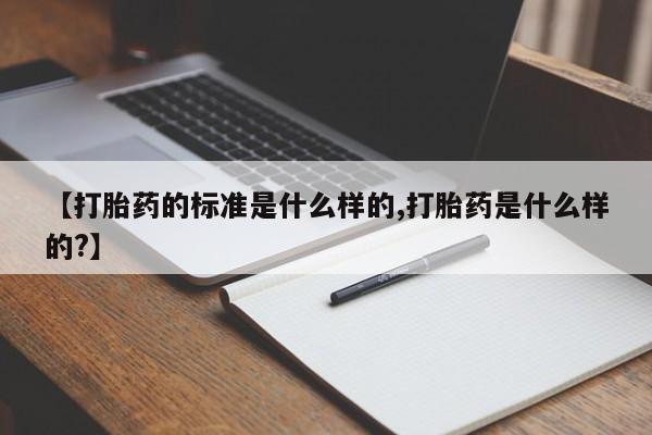堕胎药叫什么名字微信怎么购买【打胎药的标准是什么样的,打胎药是什么样的?】