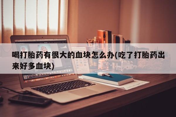 堕胎药叫什么名字微信怎么购买喝打胎药有很大的血块怎么办(吃了打胎药出来好多血块)
