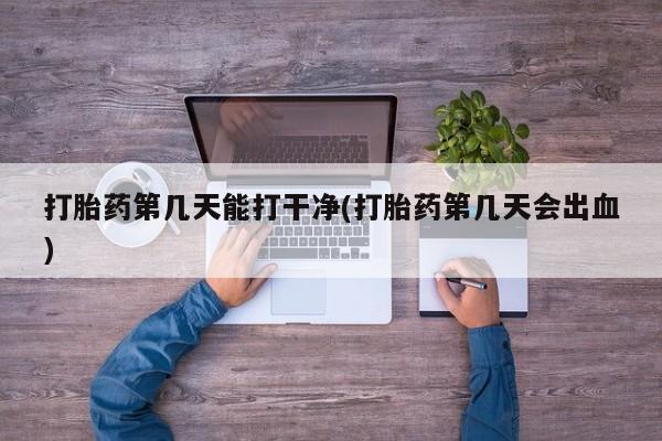 堕胎药叫什么名字微信怎么购买打胎药第几天能打干净(打胎药第几天会出血)