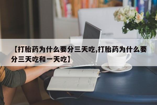 堕胎药叫什么名字微信怎么购买【打胎药为什么要分三天吃,打胎药为什么要分三天吃和一天吃】