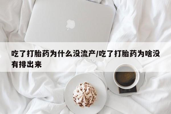 堕胎药叫什么名字微信怎么购买吃了打胎药为什么没流产/吃了打胎药为啥没有排出来