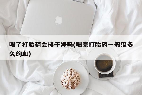 堕胎药叫什么名字微信怎么购买喝了打胎药会排干净吗(喝完打胎药一般流多久的血)