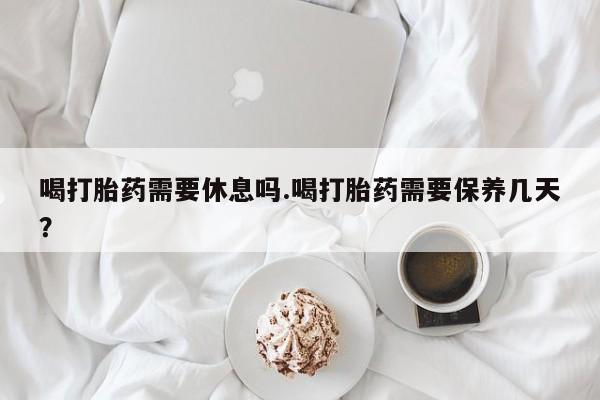 堕胎药叫什么名字微信怎么购买喝打胎药需要休息吗.喝打胎药需要保养几天？
