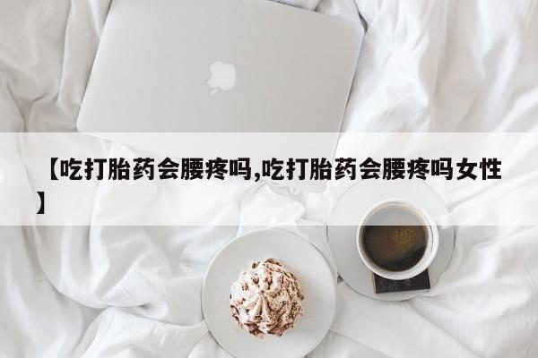 堕胎药叫什么名字微信怎么购买【吃打胎药会腰疼吗,吃打胎药会腰疼吗女性】