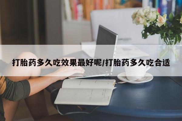 堕胎药叫什么名字微信怎么购买打胎药多久吃效果最好呢/打胎药多久吃合适