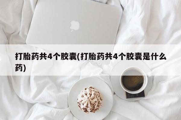 堕胎药叫什么名字微信怎么购买打胎药共4个胶囊(打胎药共4个胶囊是什么药)