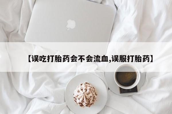 堕胎药叫什么名字微信怎么购买【误吃打胎药会不会流血,误服打胎药】