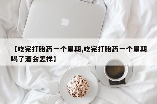 堕胎药叫什么名字微信怎么购买【吃完打胎药一个星期,吃完打胎药一个星期喝了酒会怎样】