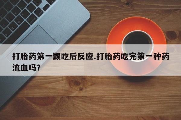 堕胎药叫什么名字微信怎么购买打胎药第一颗吃后反应.打胎药吃完第一种药流血吗？