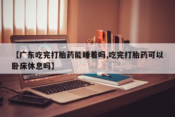 堕胎药叫什么名字微信怎么购买【广东吃完打胎药能睡着吗,吃完打胎药可以卧床休息吗】