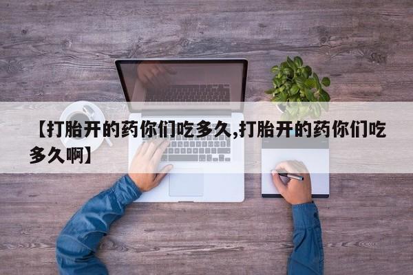 堕胎药叫什么名字微信怎么购买【打胎开的药你们吃多久,打胎开的药你们吃多久啊】