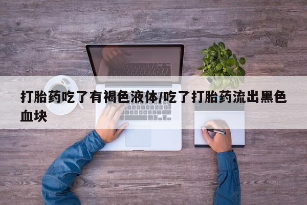 堕胎药叫什么名字微信怎么购买打胎药吃了有褐色液体/吃了打胎药流出黑色血块