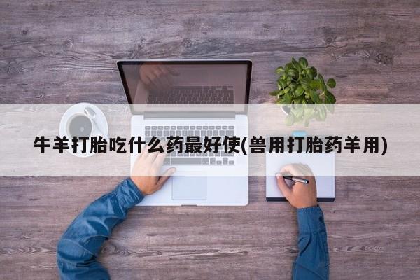 堕胎药叫什么名字微信怎么购买牛羊打胎吃什么药最好使(兽用打胎药羊用)