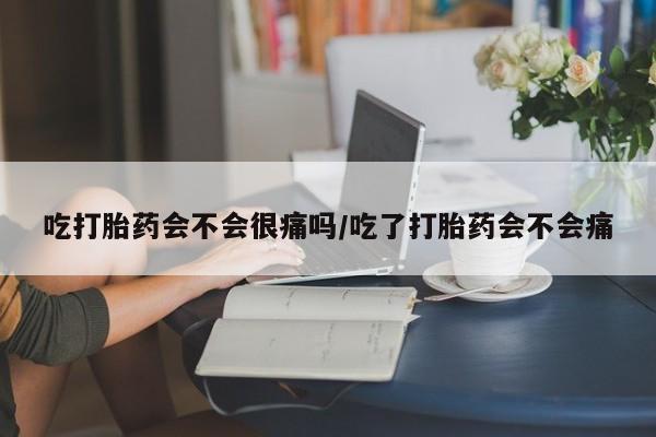 堕胎药叫什么名字微信怎么购买吃打胎药会不会很痛吗/吃了打胎药会不会痛