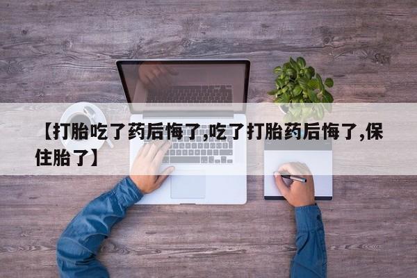 堕胎药叫什么名字微信怎么购买【打胎吃了药后悔了,吃了打胎药后悔了,保住胎了】