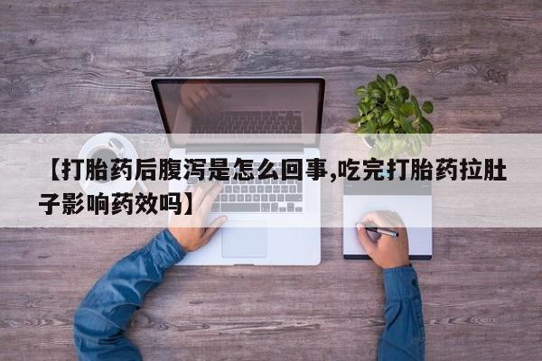 堕胎药叫什么名字微信怎么购买【打胎药后腹泻是怎么回事,吃完打胎药拉肚子影响药效吗】