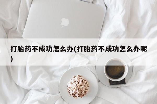 堕胎药叫什么名字微信怎么购买打胎药不成功怎么办(打胎药不成功怎么办呢)